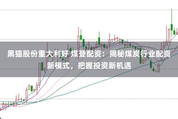 黑猫股份重大利好 煤登配资：揭秘煤炭行业配资新模式，把握投资新机遇