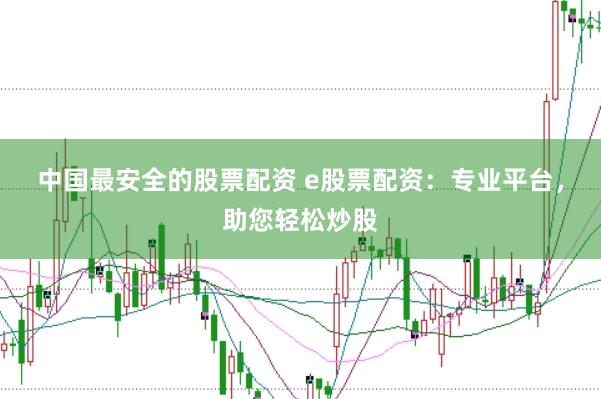 中国最安全的股票配资 e股票配资：专业平台，助您轻松炒股