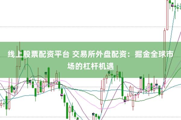 线上股票配资平台 交易所外盘配资：掘金全球市场的杠杆机遇