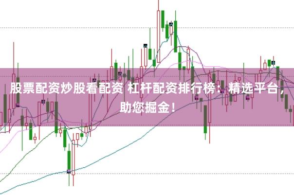 股票配资炒股看配资 杠杆配资排行榜：精选平台，助您掘金！