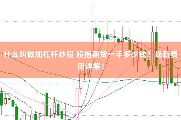 什么叫做加杠杆炒股 股指期货一手多少钱？最新费用详解！