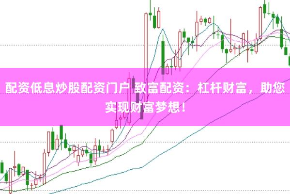 配资低息炒股配资门户 致富配资：杠杆财富，助您实现财富梦想！