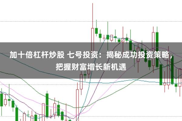 加十倍杠杆炒股 七号投资：揭秘成功投资策略，把握财富增长新机遇