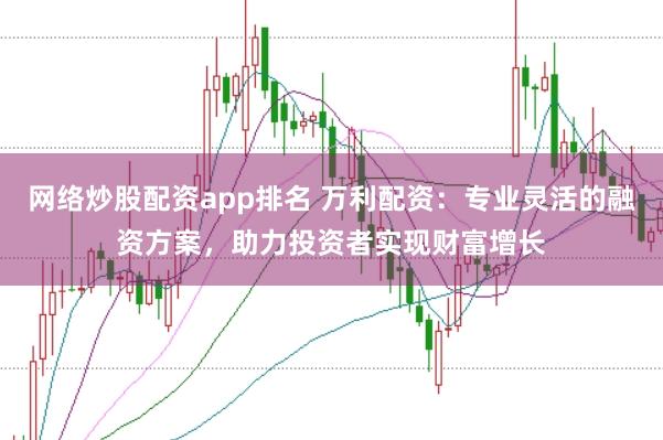 网络炒股配资app排名 万利配资：专业灵活的融资方案，助力投资者实现财富增长