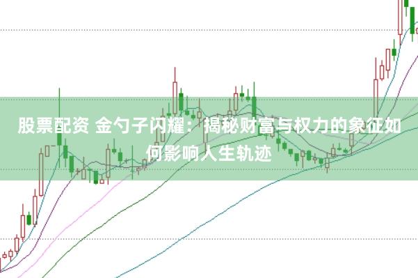 股票配资 金勺子闪耀：揭秘财富与权力的象征如何影响人生轨迹