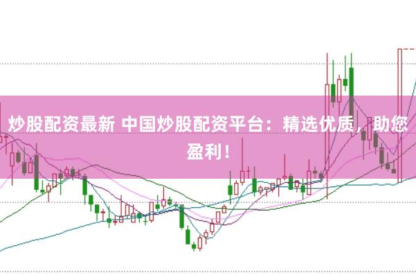 炒股配资最新 中国炒股配资平台：精选优质，助您盈利！