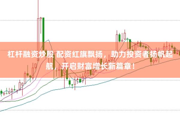 杠杆融资炒股 配资红旗飘扬，助力投资者扬帆起航，开启财富增长新篇章！
