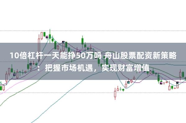 10倍杠杆一天能挣50万吗 舟山股票配资新策略：把握市场机遇，实现财富增值