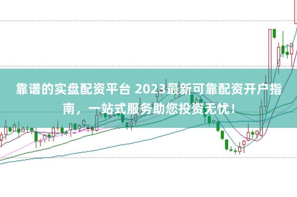 靠谱的实盘配资平台 2023最新可靠配资开户指南，一站式服务助您投资无忧！