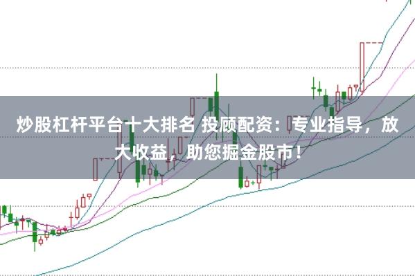 炒股杠杆平台十大排名 投顾配资：专业指导，放大收益，助您掘金股市！