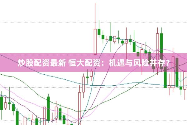 炒股配资最新 恒大配资：机遇与风险并存？