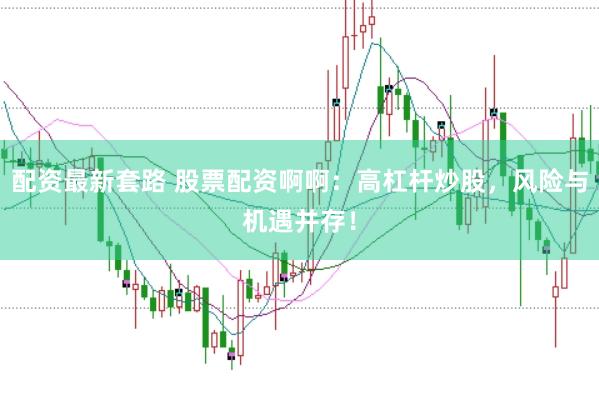 配资最新套路 股票配资啊啊：高杠杆炒股，风险与机遇并存！
