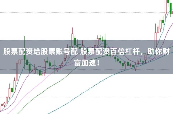 股票配资给股票账号配 股票配资百倍杠杆，助你财富加速！