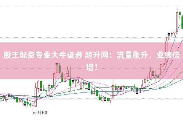 股王配资专业大牛证券 飚升网：流量飙升，业绩倍增！