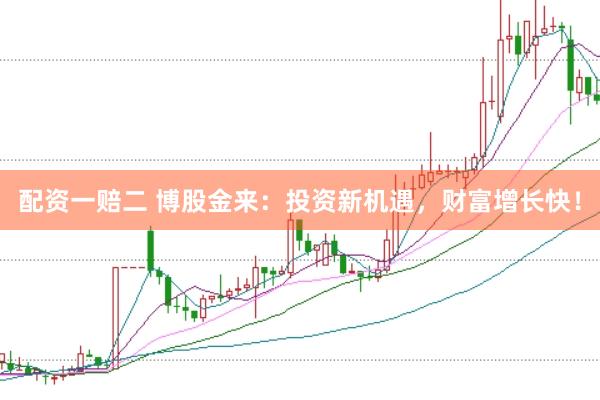 配资一赔二 博股金来：投资新机遇，财富增长快！