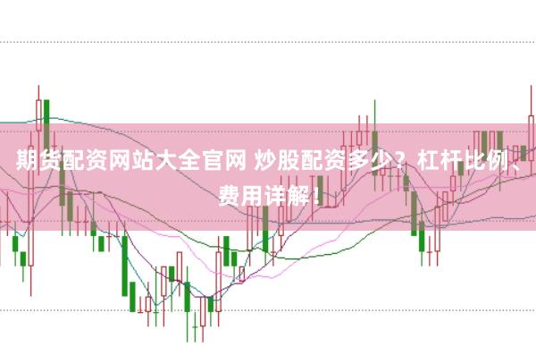 期货配资网站大全官网 炒股配资多少？杠杆比例、费用详解！