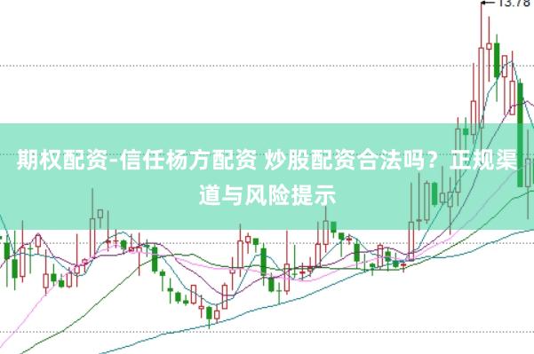 期权配资-信任杨方配资 炒股配资合法吗？正规渠道与风险提示