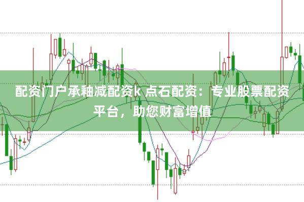 配资门户承釉减配资k 点石配资：专业股票配资平台，助您财富增值