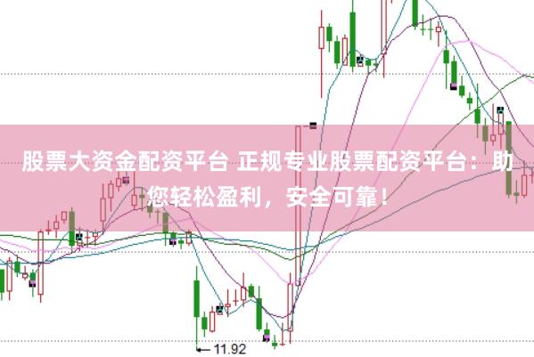股票大资金配资平台 正规专业股票配资平台：助您轻松盈利，安全可靠！