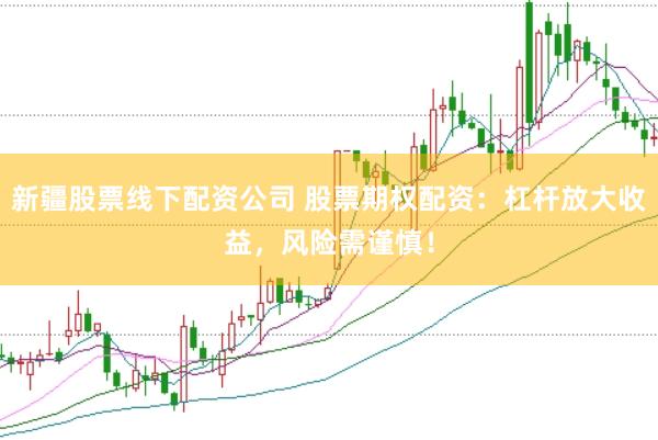 新疆股票线下配资公司 股票期权配资：杠杆放大收益，风险需谨慎！
