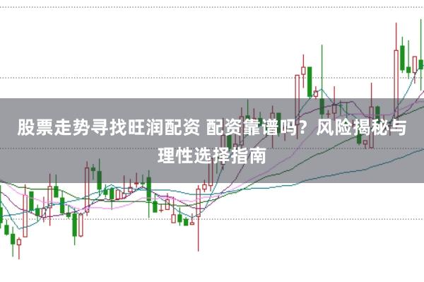 股票走势寻找旺润配资 配资靠谱吗？风险揭秘与理性选择指南