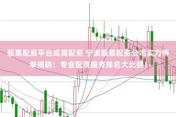 股票配资平台成简配资 宁波股票配资公司实力榜单揭晓：专业配资服务排名大比拼！