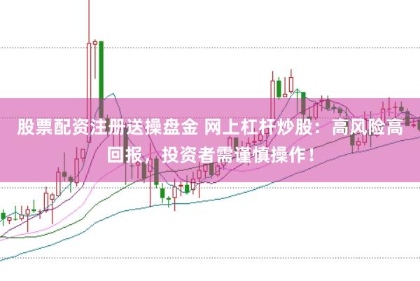 股票配资注册送操盘金 网上杠杆炒股：高风险高回报，投资者需谨慎操作！