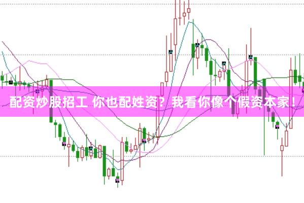 配资炒股招工 你也配姓资？我看你像个假资本家！
