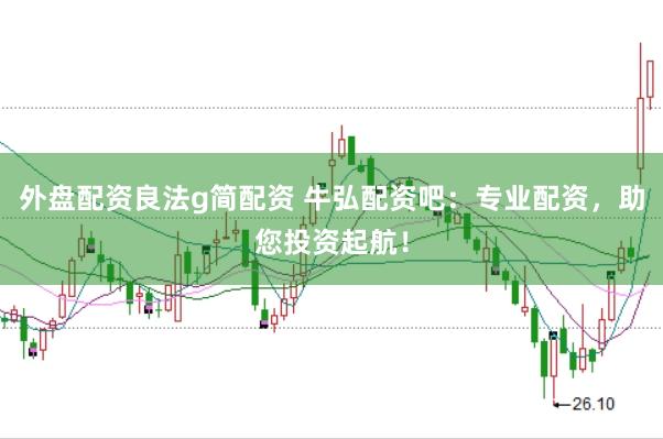 外盘配资良法g简配资 牛弘配资吧：专业配资，助您投资起航！