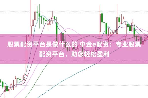 股票配资平台是做什么的 中金e配资：专业股票配资平台，助您轻松盈利