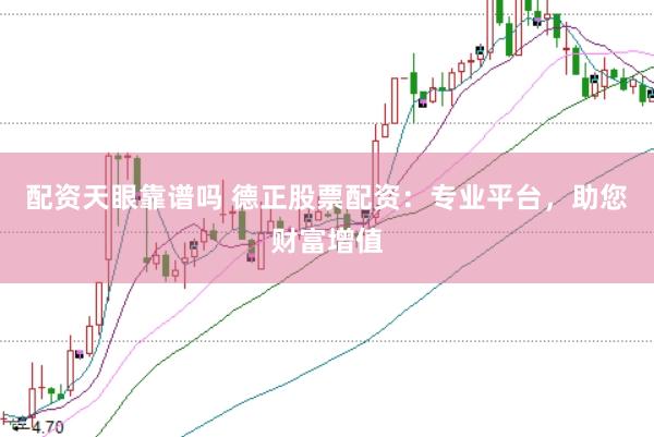 配资天眼靠谱吗 德正股票配资：专业平台，助您财富增值