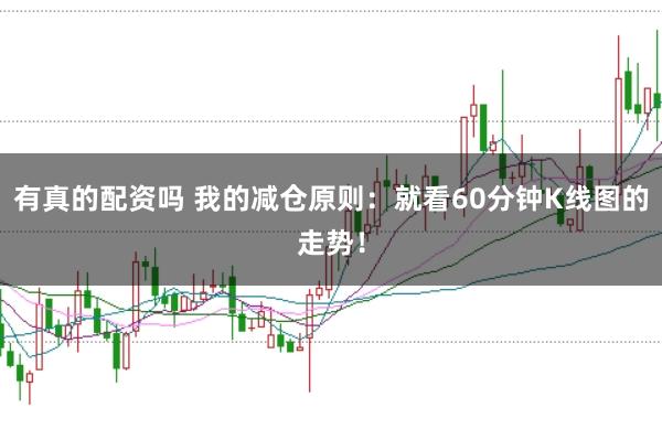 有真的配资吗 我的减仓原则：就看60分钟K线图的走势！