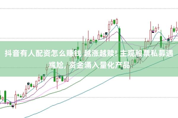 抖音有人配资怎么赚钱 越涨越赎! 主观股票私募遇尴尬， 资金涌入量化产品