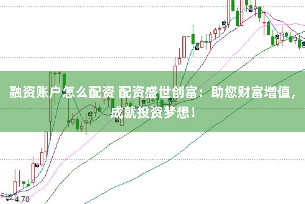 融资账户怎么配资 配资盛世创富：助您财富增值，成就投资梦想！