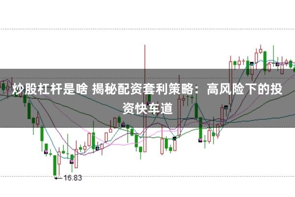 炒股杠杆是啥 揭秘配资套利策略：高风险下的投资快车道