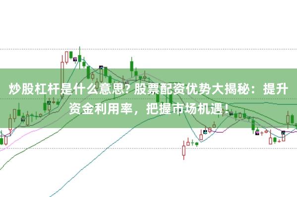 炒股杠杆是什么意思? 股票配资优势大揭秘：提升资金利用率，把握市场机遇！