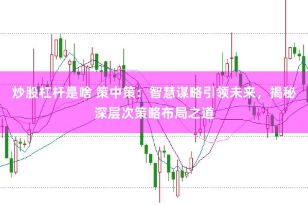 炒股杠杆是啥 策中策：智慧谋略引领未来，揭秘深层次策略布局之道