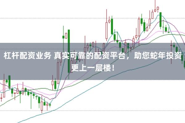 杠杆配资业务 真实可靠的配资平台，助您蛇年投资更上一层楼！