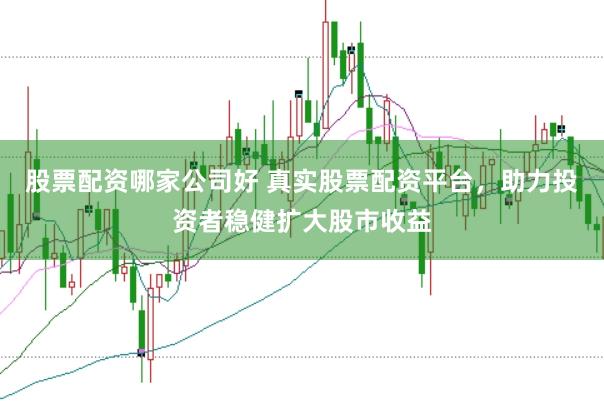 股票配资哪家公司好 真实股票配资平台，助力投资者稳健扩大股市收益