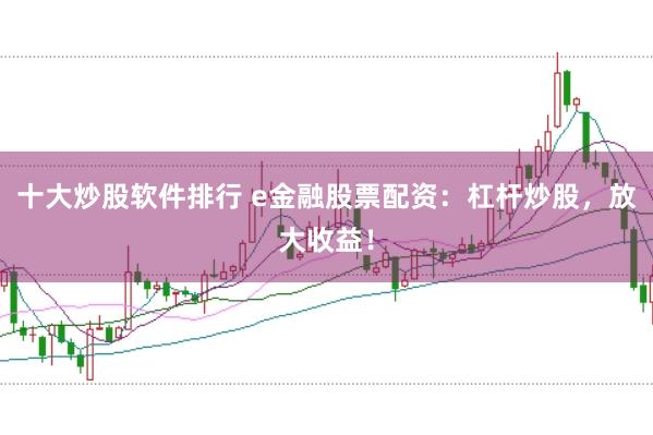 十大炒股软件排行 e金融股票配资：杠杆炒股，放大收益！
