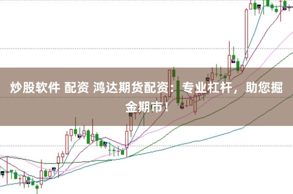 炒股软件 配资 鸿达期货配资：专业杠杆，助您掘金期市！