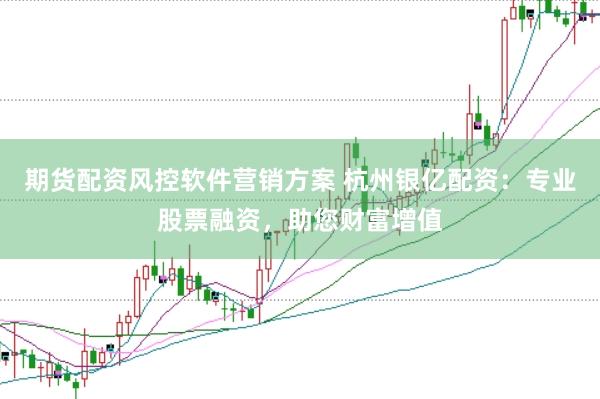 期货配资风控软件营销方案 杭州银亿配资：专业股票融资，助您财富增值