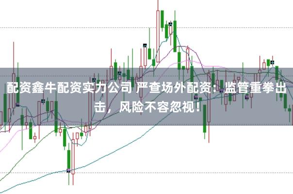 配资鑫牛配资实力公司 严查场外配资：监管重拳出击，风险不容忽视！