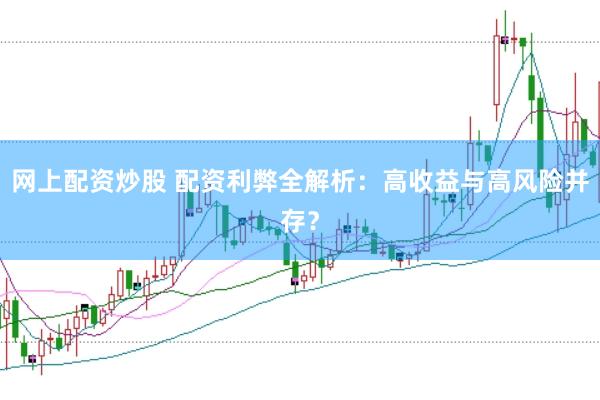 网上配资炒股 配资利弊全解析：高收益与高风险并存？