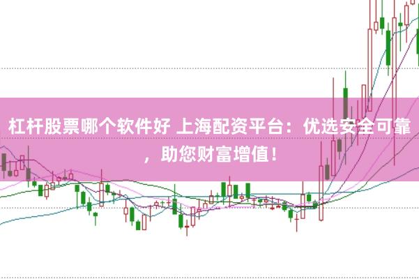 杠杆股票哪个软件好 上海配资平台：优选安全可靠，助您财富增值！