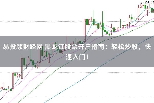 易投顾财经网 黑龙江股票开户指南：轻松炒股，快速入门！