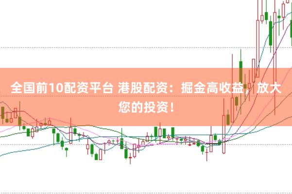 全国前10配资平台 港股配资：掘金高收益，放大您的投资！