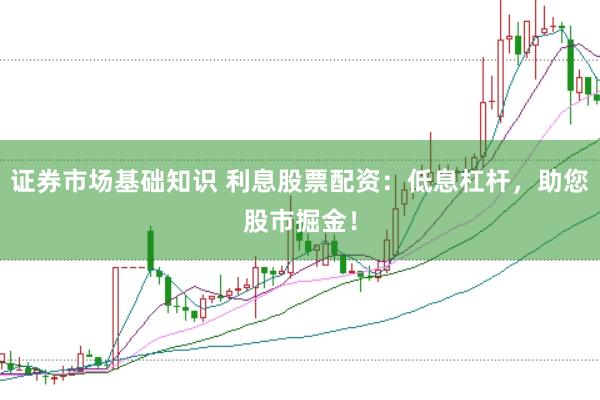 证券市场基础知识 利息股票配资：低息杠杆，助您股市掘金！