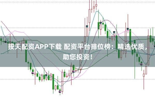 按天配资APP下载 配资平台排位榜：精选优质，助您投资！