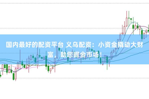 国内最好的配资平台 义乌配资：小资金撬动大财富，助您掘金市场！